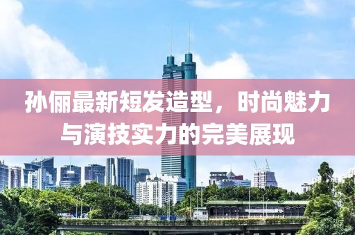 孙俪最新短发造型，时尚魅力与演技实力的完美展现