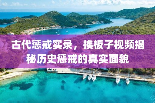 古代惩戒实录，挨板子视频揭秘历史惩戒的真实面貌