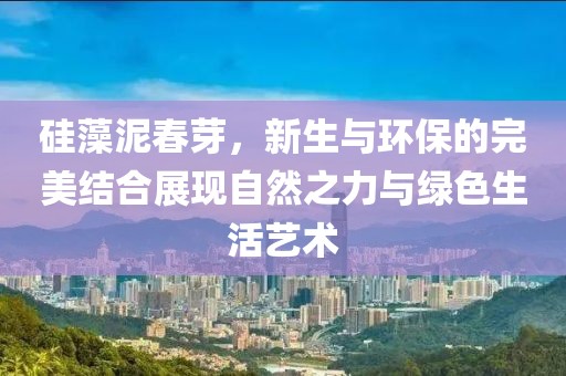 硅藻泥春芽，新生与环保的完美结合展现自然之力与绿色生活艺术