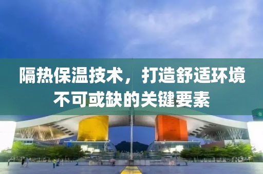 隔热保温技术，打造舒适环境不可或缺的关键要素