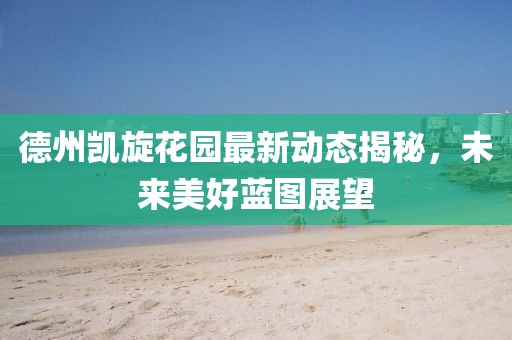 德州凯旋花园最新动态揭秘，未来美好蓝图展望