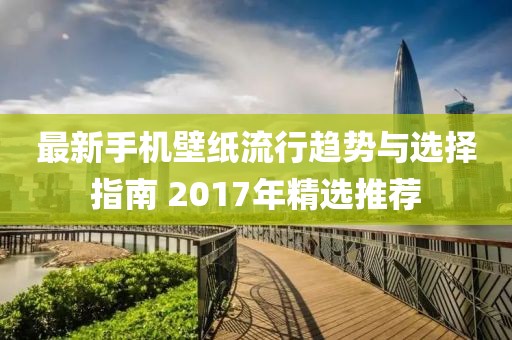 最新手机壁纸流行趋势与选择指南 2017年精选推荐