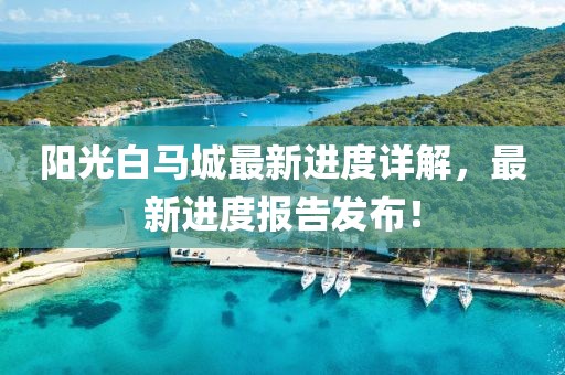 阳光白马城最新进度详解，最新进度报告发布！