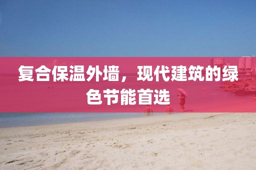 复合保温外墙，现代建筑的绿色节能首选