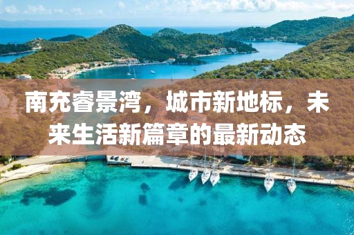 南充睿景湾，城市新地标，未来生活新篇章的最新动态