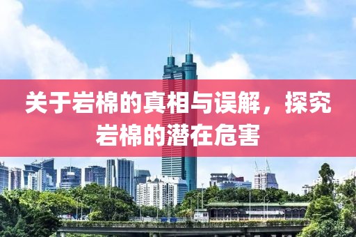 关于岩棉的真相与误解，探究岩棉的潜在危害
