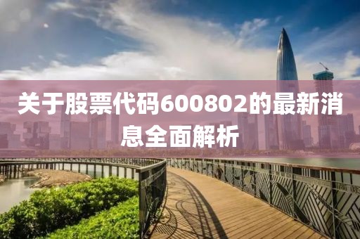 关于股票代码600802的最新消息全面解析
