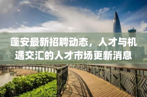 蓬安最新招聘动态，人才与机遇交汇的人才市场更新消息