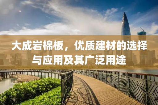 大成岩棉板，优质建材的选择与应用及其广泛用途
