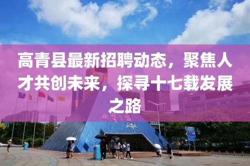 高青县最新招聘动态，聚焦人才共创未来，探寻十七载发展之路