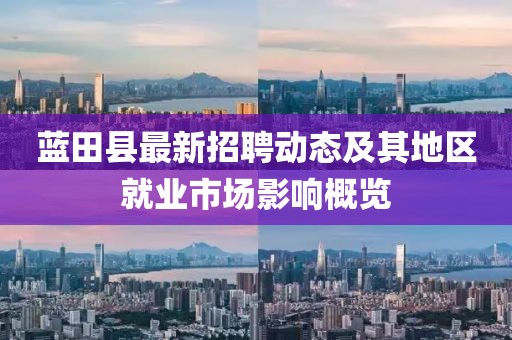 蓝田县最新招聘动态及其地区就业市场影响概览