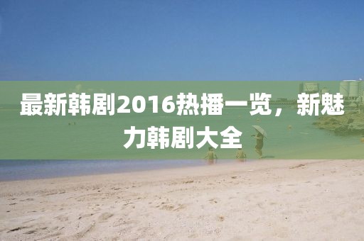 最新韩剧2016热播一览，新魅力韩剧大全
