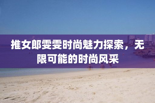 推女郎雯雯时尚魅力探索，无限可能的时尚风采