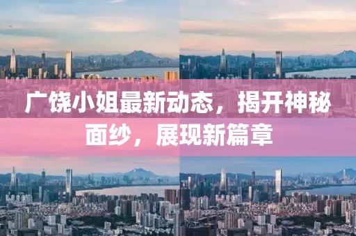 广饶小姐最新动态，揭开神秘面纱，展现新篇章