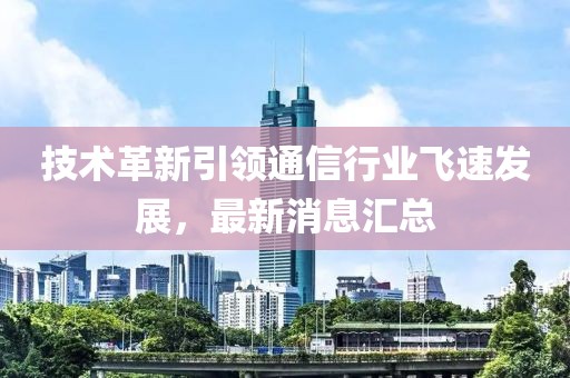 技术革新引领通信行业飞速发展，最新消息汇总
