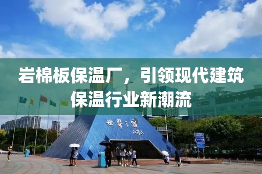 岩棉板保温厂，引领现代建筑保温行业新潮流