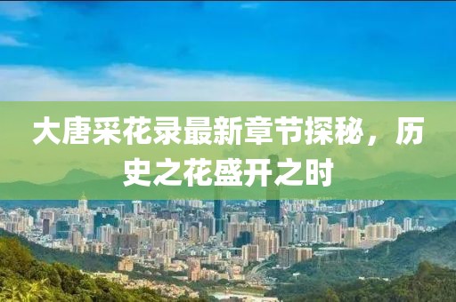 大唐采花录最新章节探秘，历史之花盛开之时