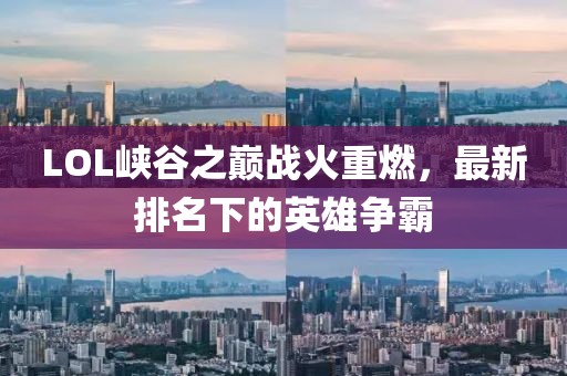 LOL峡谷之巅战火重燃，最新排名下的英雄争霸