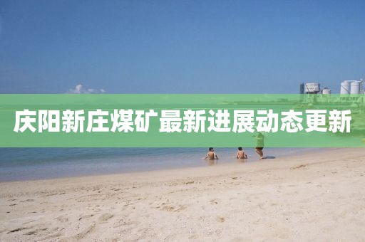 庆阳新庄煤矿最新进展动态更新