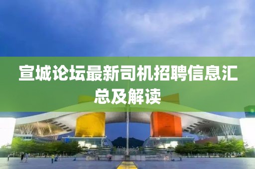 宣城论坛最新司机招聘信息汇总及解读