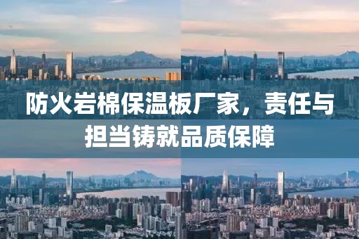 防火岩棉保温板厂家，责任与担当铸就品质保障