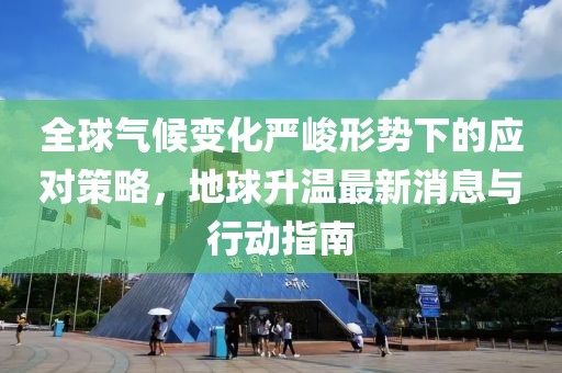 全球气候变化严峻形势下的应对策略，地球升温最新消息与行动指南