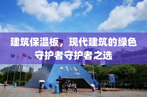 建筑保温板，现代建筑的绿色守护者守护者之选