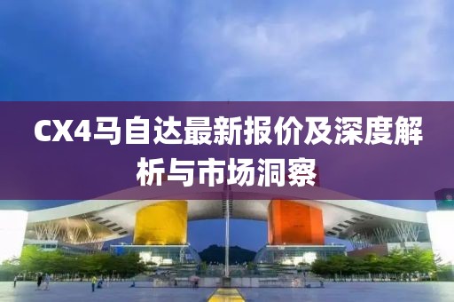 CX4马自达最新报价及深度解析与市场洞察
