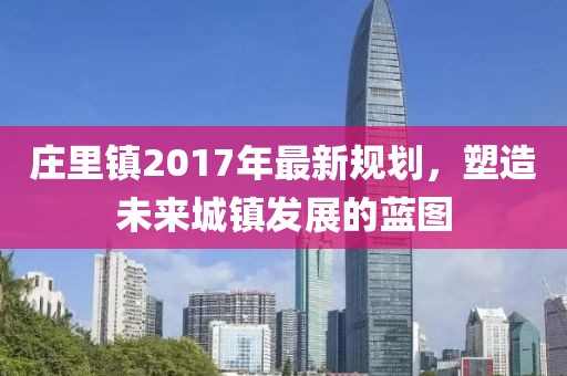 庄里镇2017年最新规划，塑造未来城镇发展的蓝图