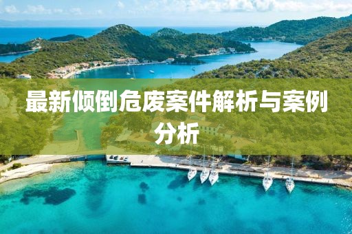 最新倾倒危废案件解析与案例分析