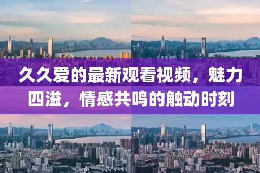 久久爱的最新观看视频，魅力四溢，情感共鸣的触动时刻