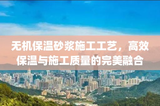 无机保温砂浆施工工艺，高效保温与施工质量的完美融合