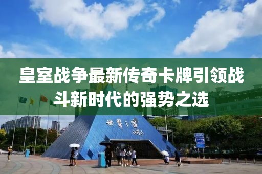 皇室战争最新传奇卡牌引领战斗新时代的强势之选