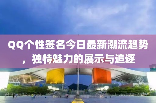 QQ个性签名今日最新潮流趋势，独特魅力的展示与追逐