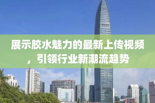 展示胶水魅力的最新上传视频，引领行业新潮流趋势