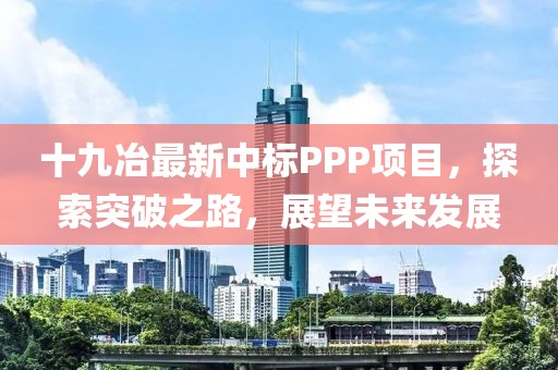 十九冶最新中标PPP项目，探索突破之路，展望未来发展