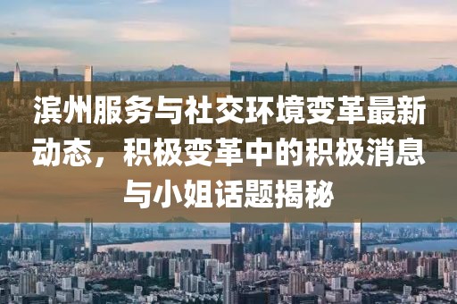 滨州服务与社交环境变革最新动态，积极变革中的积极消息与小姐话题揭秘