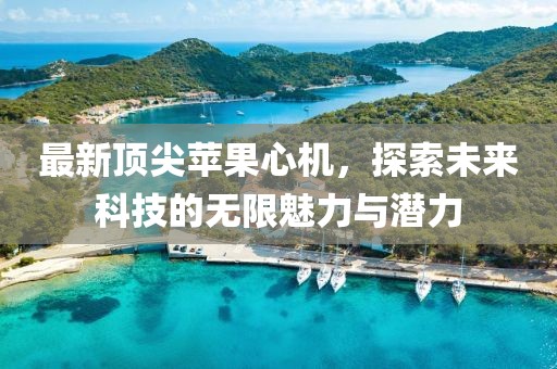 最新顶尖苹果心机，探索未来科技的无限魅力与潜力