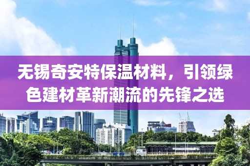 无锡奇安特保温材料，引领绿色建材革新潮流的先锋之选
