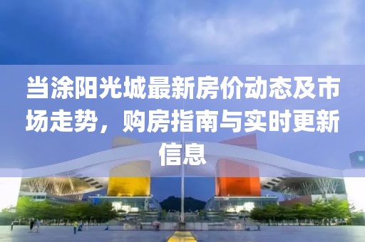 当涂阳光城最新房价动态及市场走势，购房指南与实时更新信息