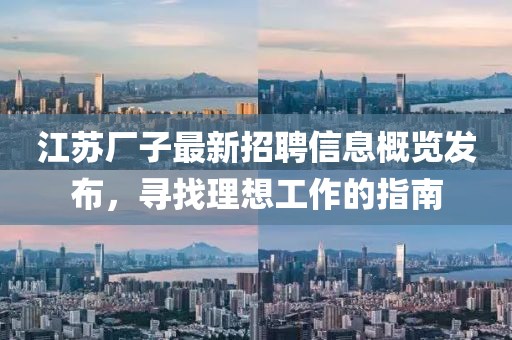 江苏厂子最新招聘信息概览发布，寻找理想工作的指南