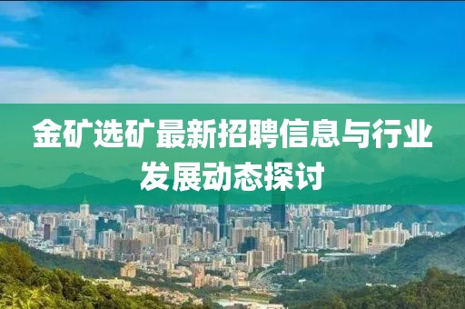 金矿选矿最新招聘信息与行业发展动态探讨
