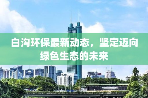 白沟环保最新动态，坚定迈向绿色生态的未来