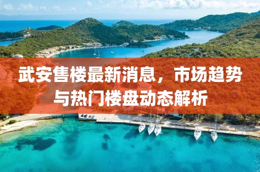 武安售楼最新消息，市场趋势与热门楼盘动态解析