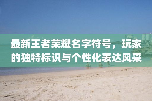 最新王者荣耀名字符号，玩家的独特标识与个性化表达风采