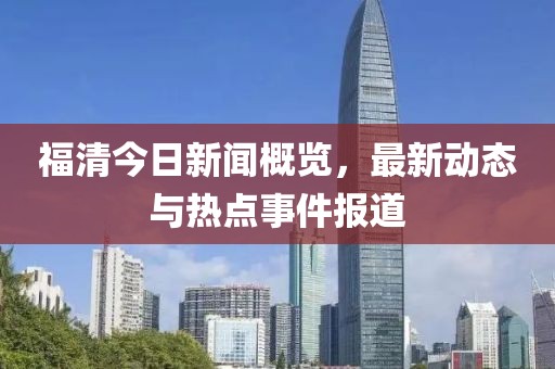 福清今日新闻概览，最新动态与热点事件报道