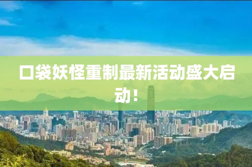 口袋妖怪重制最新活动盛大启动！