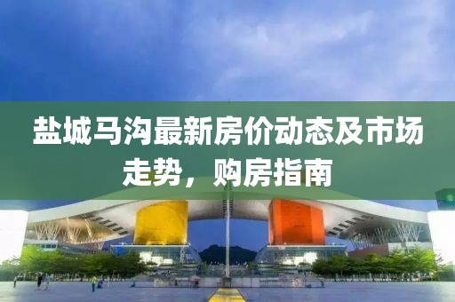 盐城马沟最新房价动态及市场走势，购房指南