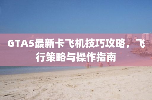 GTA5最新卡飞机技巧攻略，飞行策略与操作指南