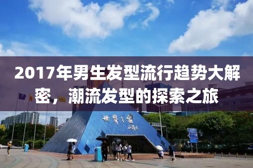 2017年男生发型流行趋势大解密，潮流发型的探索之旅